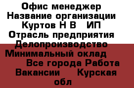 Офис-менеджер › Название организации ­ Куртов Н.В., ИП › Отрасль предприятия ­ Делопроизводство › Минимальный оклад ­ 25 000 - Все города Работа » Вакансии   . Курская обл.